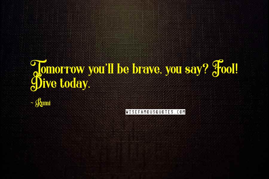 Rumi Quotes: Tomorrow you'll be brave, you say? Fool! Dive today.
