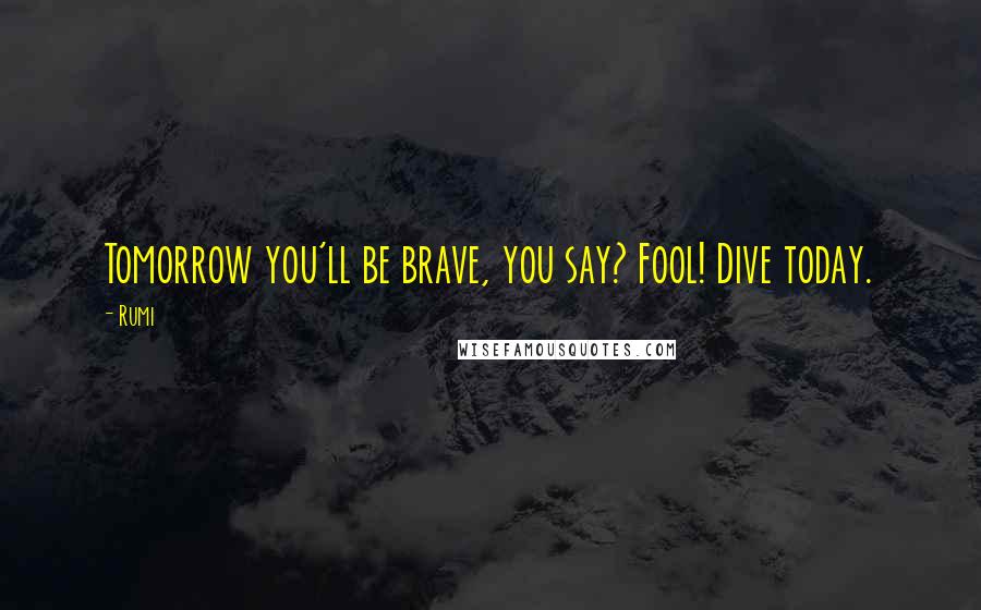 Rumi Quotes: Tomorrow you'll be brave, you say? Fool! Dive today.
