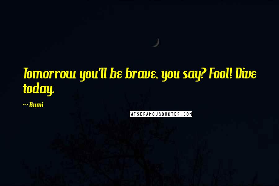 Rumi Quotes: Tomorrow you'll be brave, you say? Fool! Dive today.