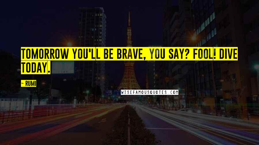 Rumi Quotes: Tomorrow you'll be brave, you say? Fool! Dive today.