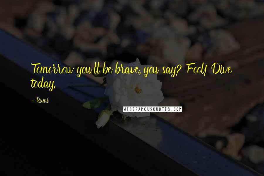Rumi Quotes: Tomorrow you'll be brave, you say? Fool! Dive today.