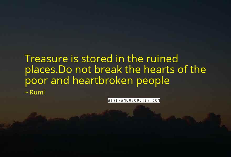 Rumi Quotes: Treasure is stored in the ruined places.Do not break the hearts of the poor and heartbroken people