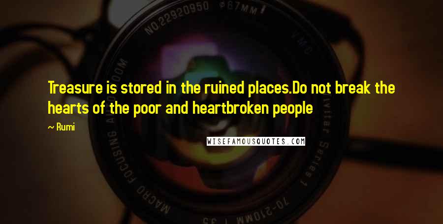 Rumi Quotes: Treasure is stored in the ruined places.Do not break the hearts of the poor and heartbroken people