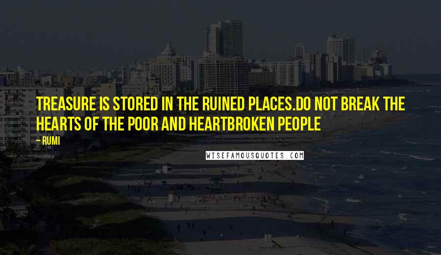 Rumi Quotes: Treasure is stored in the ruined places.Do not break the hearts of the poor and heartbroken people