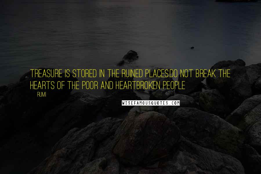 Rumi Quotes: Treasure is stored in the ruined places.Do not break the hearts of the poor and heartbroken people