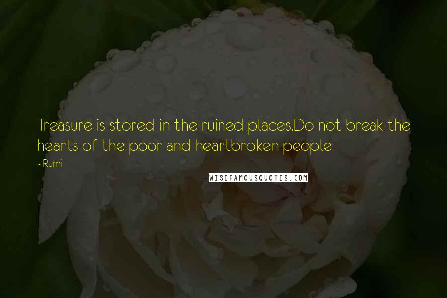 Rumi Quotes: Treasure is stored in the ruined places.Do not break the hearts of the poor and heartbroken people