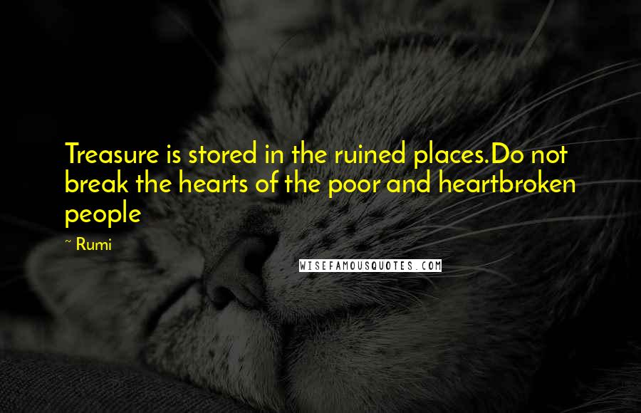 Rumi Quotes: Treasure is stored in the ruined places.Do not break the hearts of the poor and heartbroken people