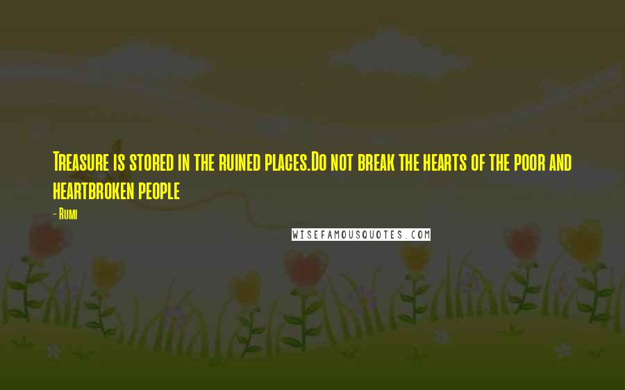 Rumi Quotes: Treasure is stored in the ruined places.Do not break the hearts of the poor and heartbroken people