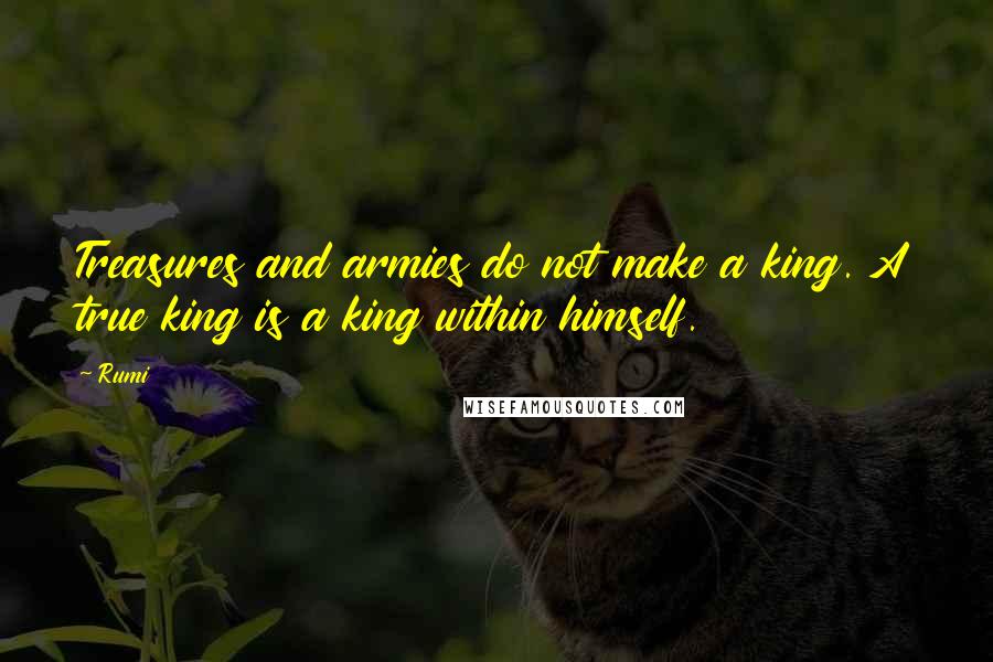 Rumi Quotes: Treasures and armies do not make a king. A true king is a king within himself.