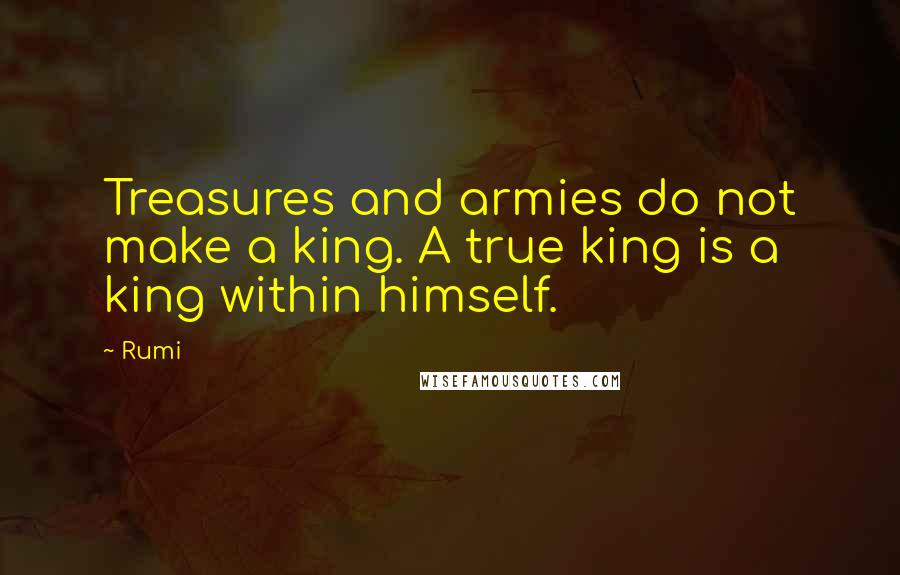 Rumi Quotes: Treasures and armies do not make a king. A true king is a king within himself.