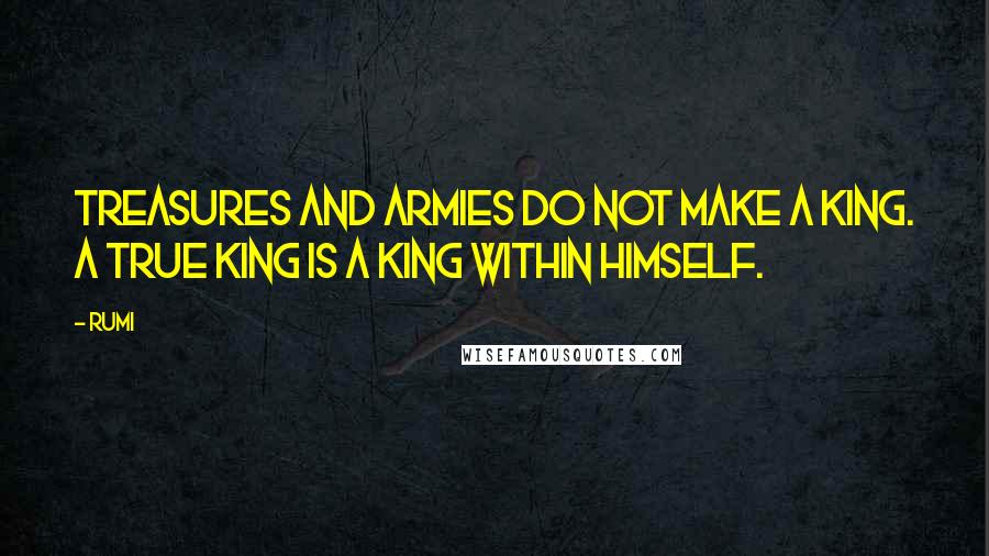 Rumi Quotes: Treasures and armies do not make a king. A true king is a king within himself.