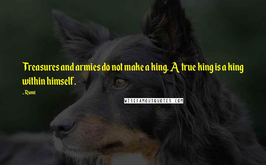 Rumi Quotes: Treasures and armies do not make a king. A true king is a king within himself.