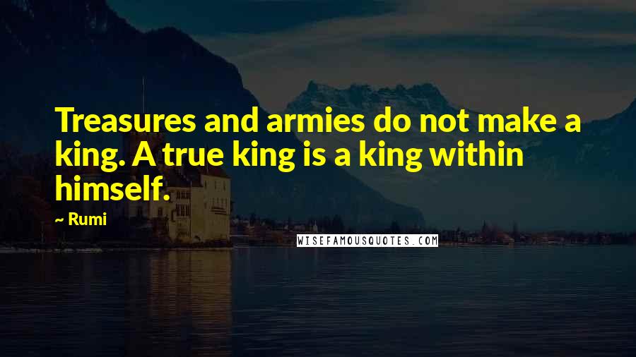 Rumi Quotes: Treasures and armies do not make a king. A true king is a king within himself.