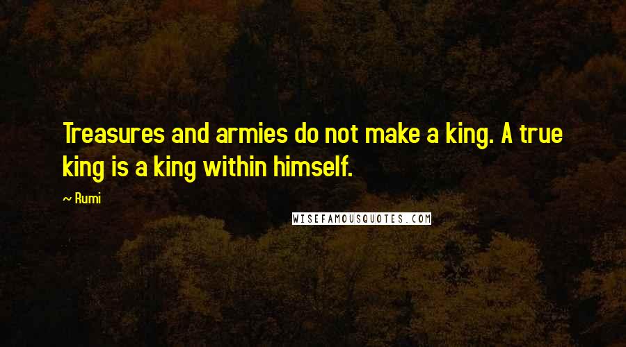 Rumi Quotes: Treasures and armies do not make a king. A true king is a king within himself.