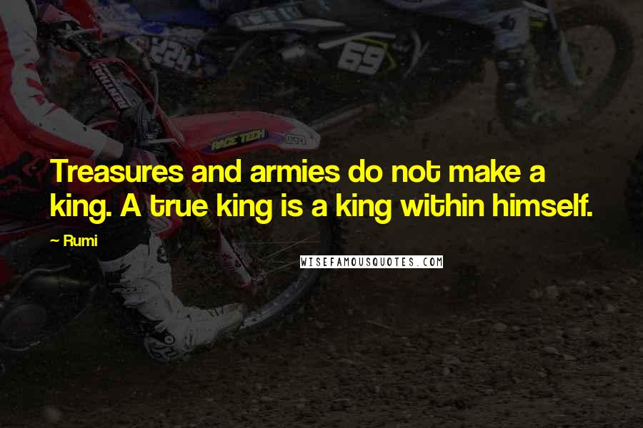Rumi Quotes: Treasures and armies do not make a king. A true king is a king within himself.