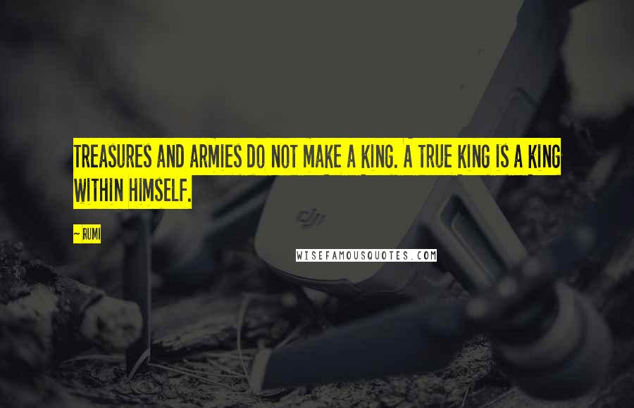 Rumi Quotes: Treasures and armies do not make a king. A true king is a king within himself.