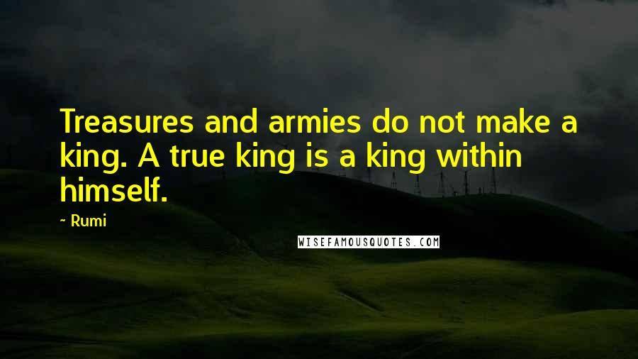 Rumi Quotes: Treasures and armies do not make a king. A true king is a king within himself.