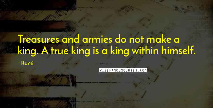 Rumi Quotes: Treasures and armies do not make a king. A true king is a king within himself.