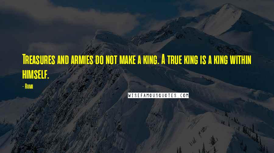 Rumi Quotes: Treasures and armies do not make a king. A true king is a king within himself.