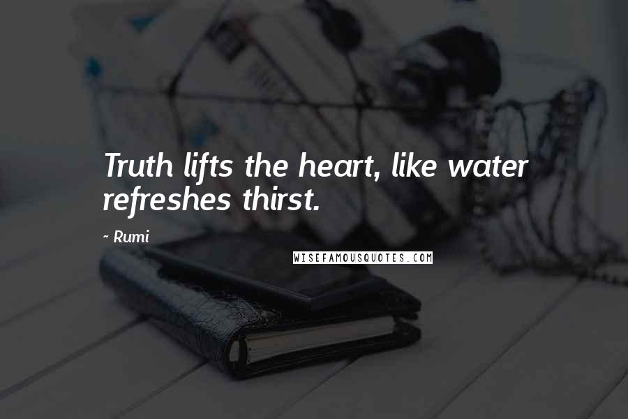 Rumi Quotes: Truth lifts the heart, like water refreshes thirst.