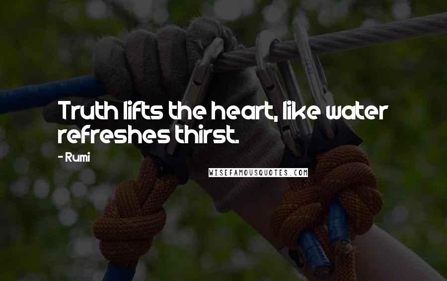 Rumi Quotes: Truth lifts the heart, like water refreshes thirst.