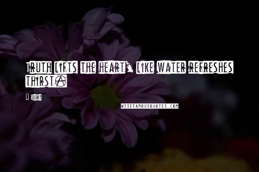 Rumi Quotes: Truth lifts the heart, like water refreshes thirst.