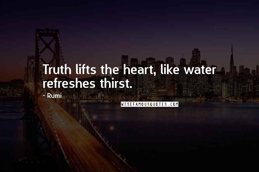 Rumi Quotes: Truth lifts the heart, like water refreshes thirst.