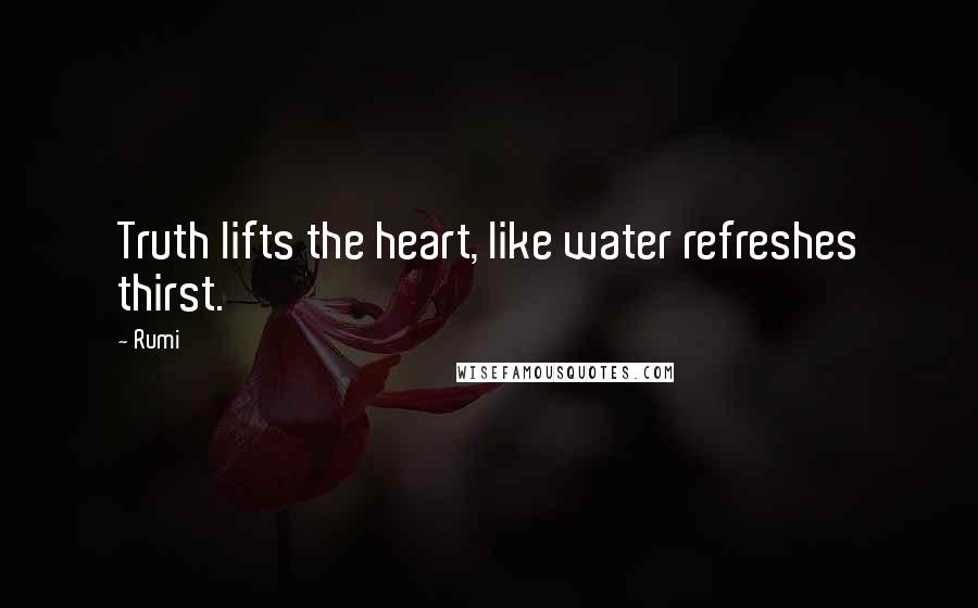 Rumi Quotes: Truth lifts the heart, like water refreshes thirst.