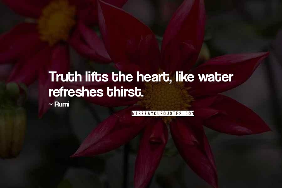 Rumi Quotes: Truth lifts the heart, like water refreshes thirst.