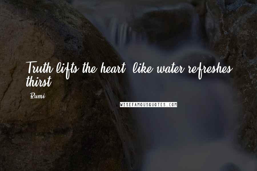 Rumi Quotes: Truth lifts the heart, like water refreshes thirst.