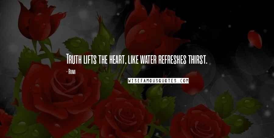 Rumi Quotes: Truth lifts the heart, like water refreshes thirst.