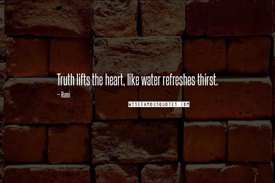 Rumi Quotes: Truth lifts the heart, like water refreshes thirst.