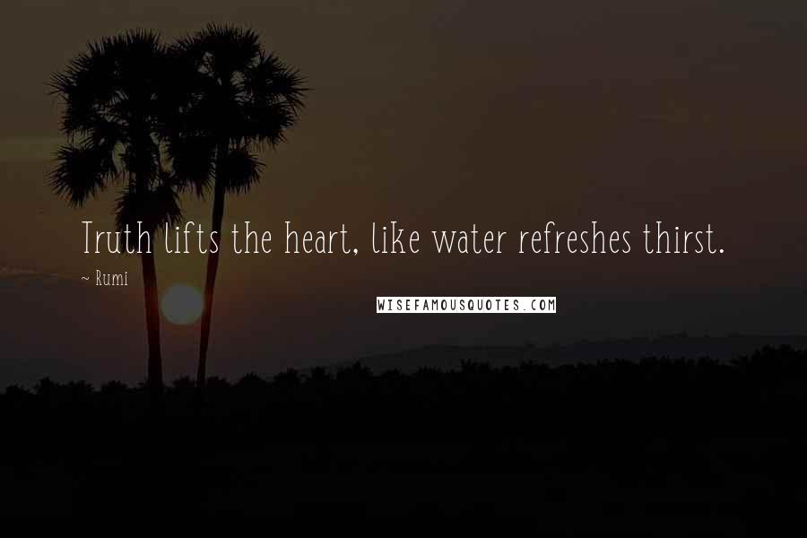 Rumi Quotes: Truth lifts the heart, like water refreshes thirst.