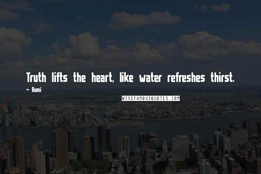 Rumi Quotes: Truth lifts the heart, like water refreshes thirst.