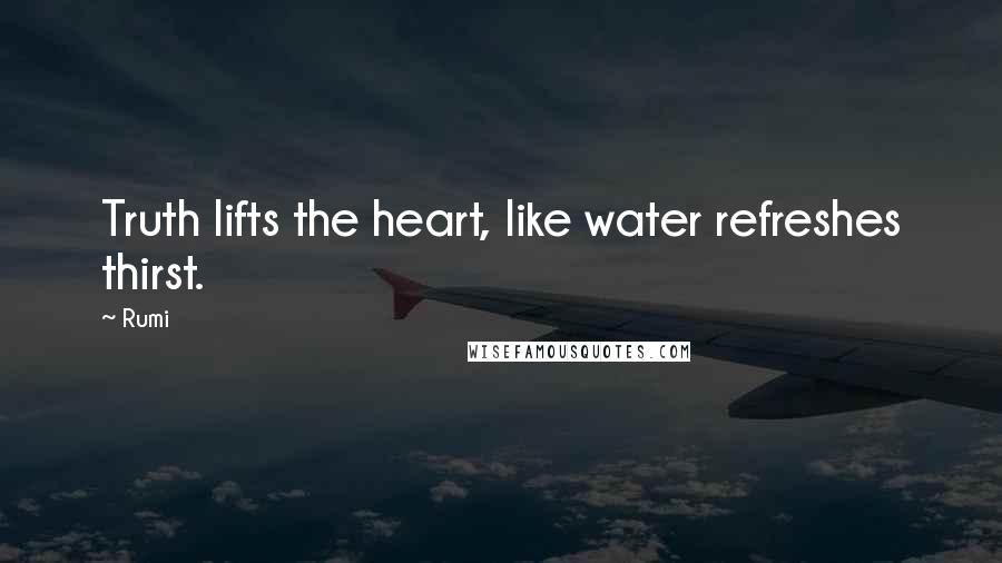 Rumi Quotes: Truth lifts the heart, like water refreshes thirst.