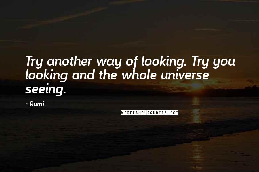 Rumi Quotes: Try another way of looking. Try you looking and the whole universe seeing.