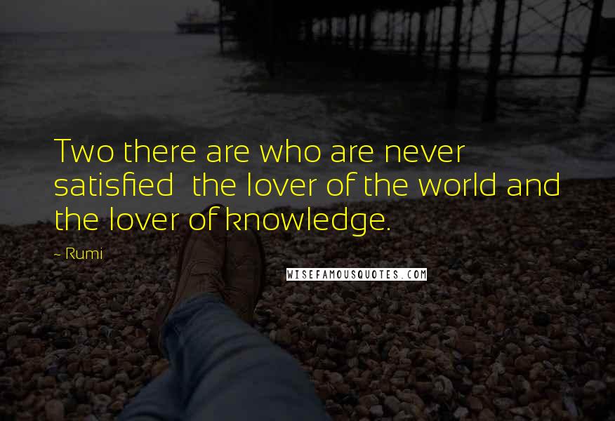 Rumi Quotes: Two there are who are never satisfied the lover of the world and the lover of knowledge.