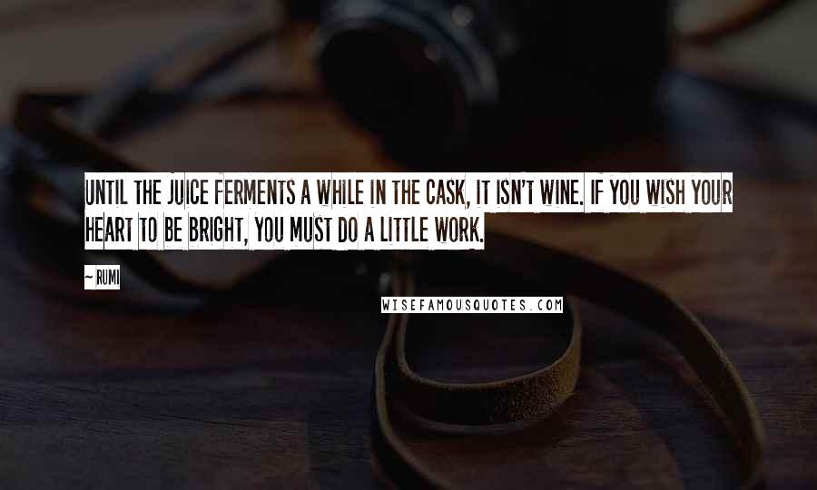 Rumi Quotes: Until the juice ferments a while in the cask, it isn't wine. If you wish your heart to be bright, you must do a little work.