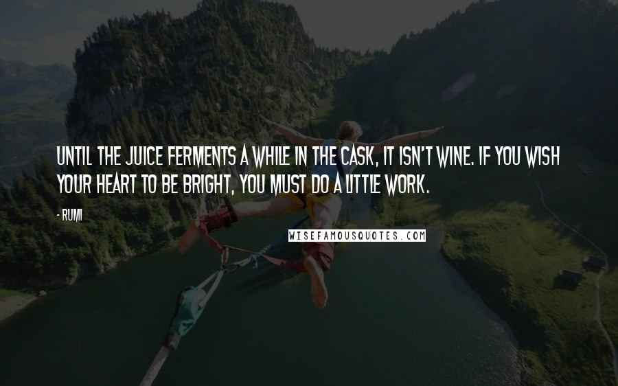 Rumi Quotes: Until the juice ferments a while in the cask, it isn't wine. If you wish your heart to be bright, you must do a little work.