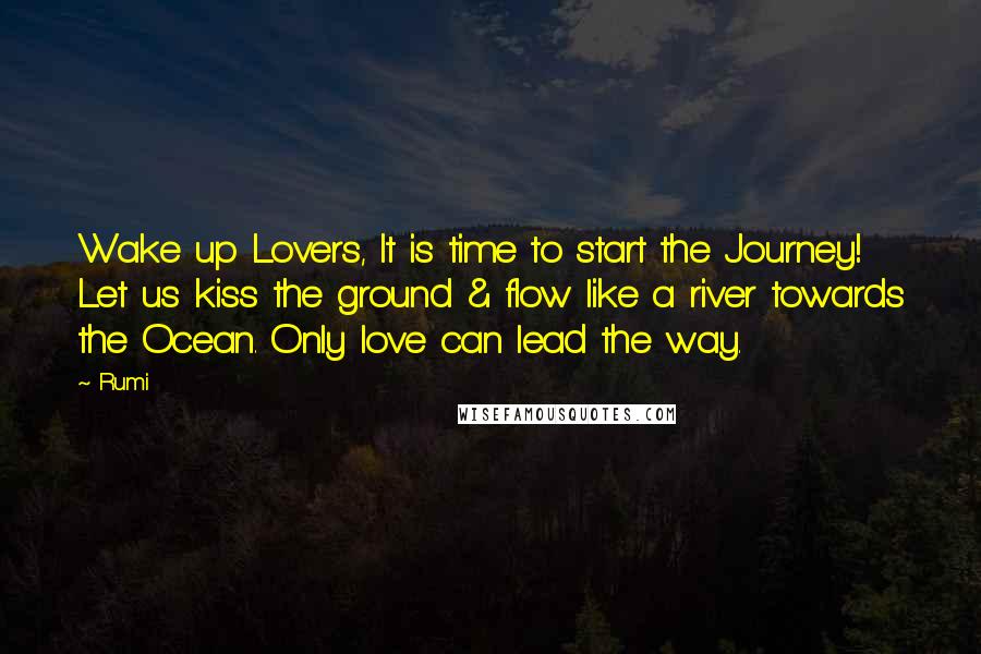 Rumi Quotes: Wake up Lovers, It is time to start the Journey! Let us kiss the ground & flow like a river towards the Ocean. Only love can lead the way.