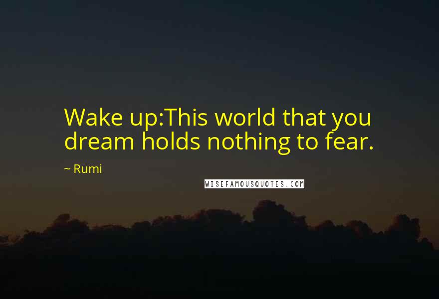 Rumi Quotes: Wake up:This world that you dream holds nothing to fear.
