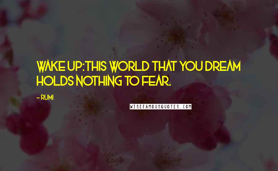 Rumi Quotes: Wake up:This world that you dream holds nothing to fear.