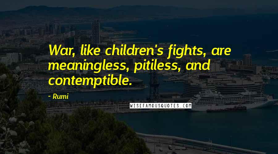 Rumi Quotes: War, like children's fights, are meaningless, pitiless, and contemptible.