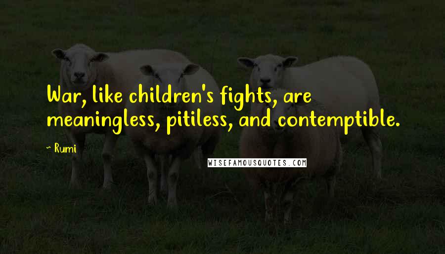 Rumi Quotes: War, like children's fights, are meaningless, pitiless, and contemptible.