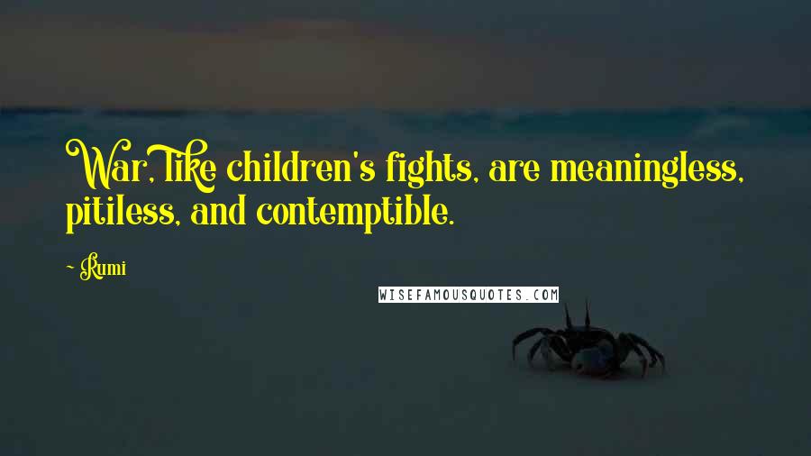 Rumi Quotes: War, like children's fights, are meaningless, pitiless, and contemptible.