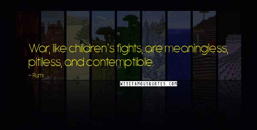 Rumi Quotes: War, like children's fights, are meaningless, pitiless, and contemptible.