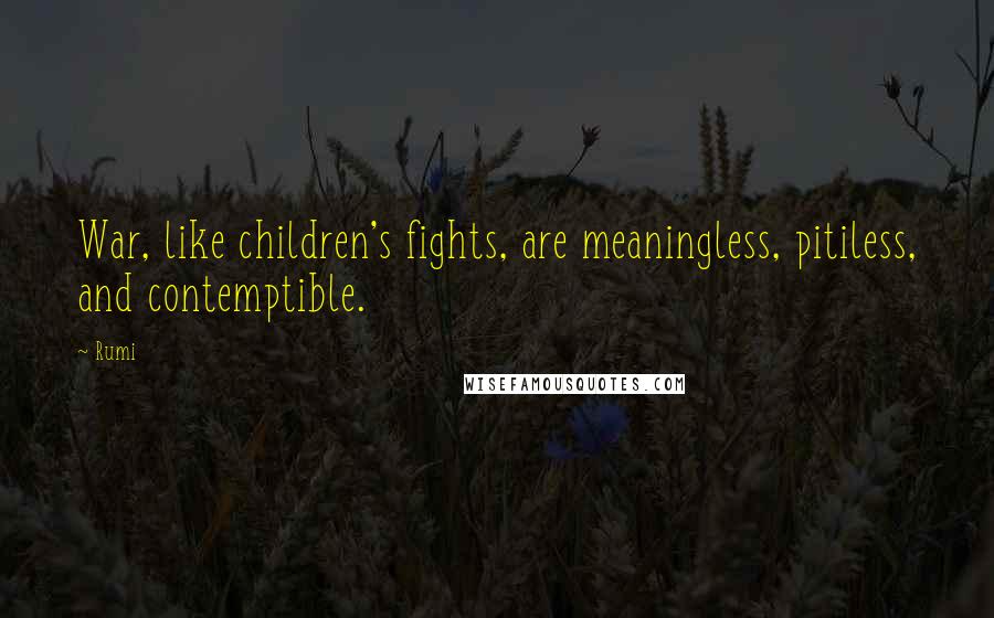 Rumi Quotes: War, like children's fights, are meaningless, pitiless, and contemptible.