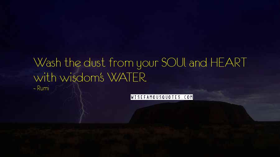 Rumi Quotes: Wash the dust from your SOUl and HEART with wisdom's WATER.