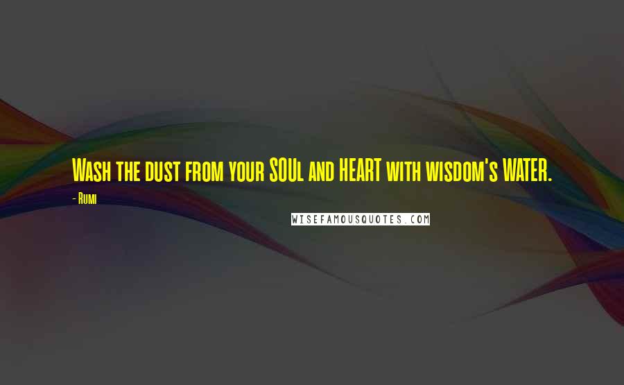 Rumi Quotes: Wash the dust from your SOUl and HEART with wisdom's WATER.