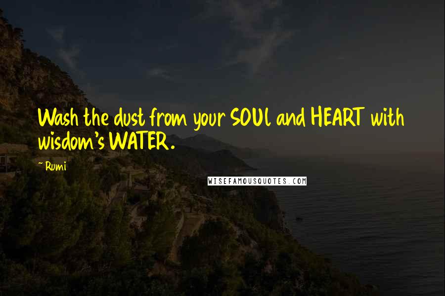 Rumi Quotes: Wash the dust from your SOUl and HEART with wisdom's WATER.